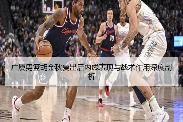广厦男篮胡金秋复出后内线表现与战术作用深度剖析